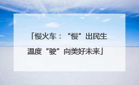 慢火车：“慢”出民生温度“驶”向美好未来